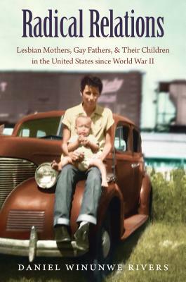 Radical Relations: Lesbian Mothers, Gay Fathers, and Their Children in the United States Since World War II by Daniel Winunwe Rivers