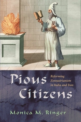 Pious Citizens: Reforming Zoroastrianism in India and Iran by Monica M. Ringer