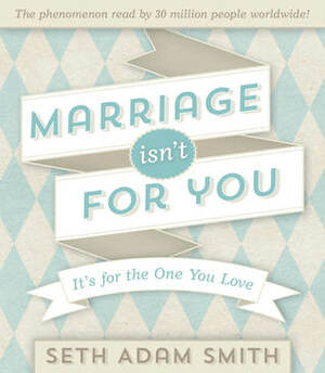 Marriage Isn't for You: It's for the One You Love by Seth Adam Smith
