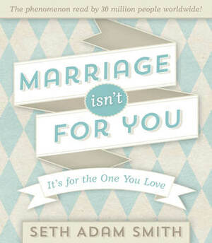 Marriage Isn't for You: It's for the One You Love by Seth Adam Smith