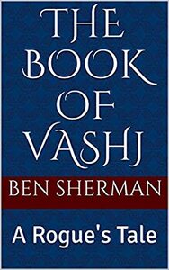 The Book of Vashj: A Rogue's Tale by Ben Sherman