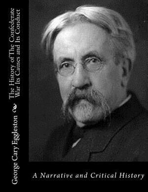 The History of The Confederate War Its Causes and Its Conduct: A Narrative and Critical History by George Cary Eggleston