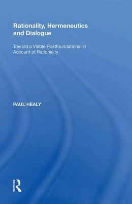 Rationality, Hermeneutics and Dialogue: Toward a Viable Postfoundationalist Account of Rationality by Paul Healy