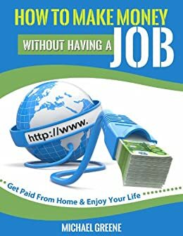 How to Make Money Without Having a Job - Enjoy Life & Get Paid From Home by Michael Greene