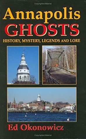 Annapolis Ghosts: History, Mystery, Legends and Lore by Ed Okonowicz