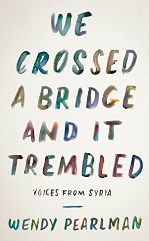 We Crossed a Bridge and It Trembled: Voices from Syria by Wendy Pearlman