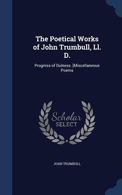 The Poetical Works of John Trumbull, LL. D.: Progress of Dulness. [Miscellaneous Poems by John Trumbull