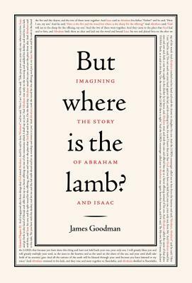 But Where Is the Lamb?: Imagining the Story of Abraham and Isaac by James Goodman