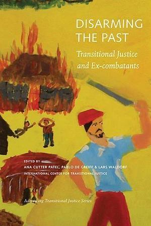 Disarming the Past: Transitional Justice and Ex-combatants by Pablo De Greiff, Lars Waldorf, Ana Cutter Patel