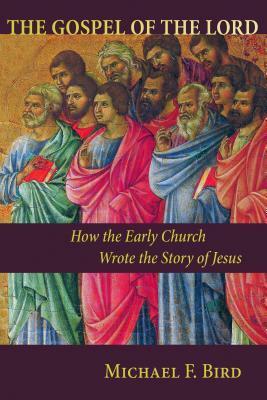 The Gospel of the Lord: How the Early Church Wrote the Story of Jesus by Michael F. Bird