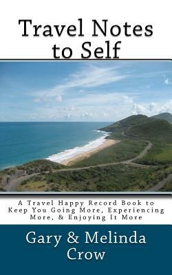 Travel Notes to Self: A Travel Happy Record Book to Keep You Going More, Experiencing More, & Enjoying It More by Gary Crow, Melinda Crow