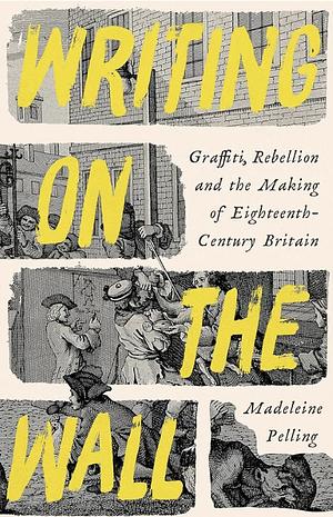 Writing on the Wall: Graffiti, Rebellion and the Making of Eighteenth-Century Britain by Madeleine Pelling