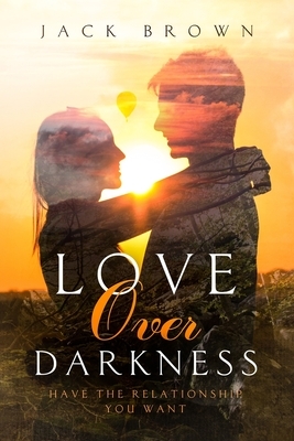 Love Over Darkness: Have The Relationship You Want by Jack Brown