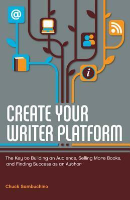 Create Your Writer Platform: The Key to Building an Audience, Selling More Books, and Finding Success as an Author by Chuck Sambuchino