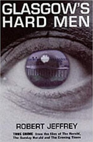 Glasgow's Hard Men: True Crime from the Files of the Herald, Sunday Herald and Evening Times by Robert Jeffrey