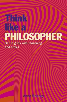 Think Like a Philosopher: Get to Grips with Reasoning and Ethics by Anne Rooney