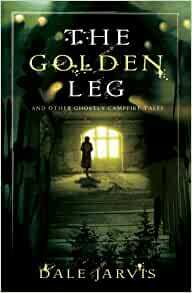 The Golden Leg: And Other Ghostly Campfire Tales by Dale Jarvis