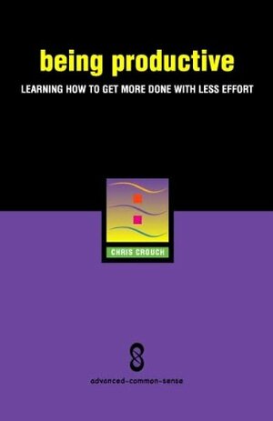 Being Productive: Learning How to Get More Done With Less Effort by Chris Crouch