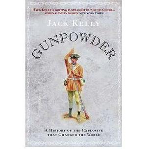 Gunpowder : The History of the Explosive That Changed the World by Jack Kelly, Jack Kelly