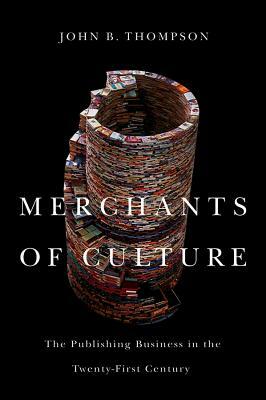 Merchants of Culture: The Publishing Business in the Twenty-First Century by John B. Thompson