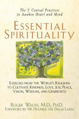 Essential Spirituality: The 7 Central Practices to Awaken Heart and Mind by Roger Walsh