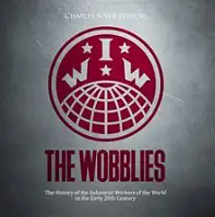 The Wobblies: The History of the Industrial Workers of the World in the Early 20th Century by Charles Rivers Editors