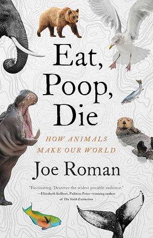 Eat, Poop, Die: How Animals Make Our World by Joe Roman
