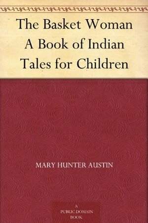The Basket Woman: A Book Of Indian Tales by Mary Hunter Austin