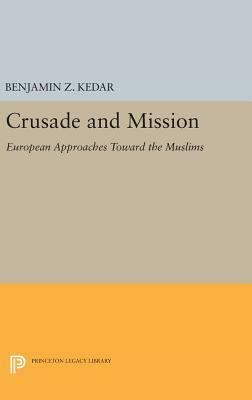 Crusade and Mission: European Approaches Toward the Muslims by Benjamin Z. Kedar