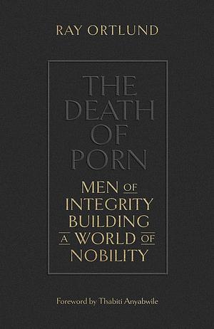The Death of Porn: Men of Integrity Building a World of Nobility by Matt Chandler, Raymond C Ortlund Jr, Thabiti M Anyabwile