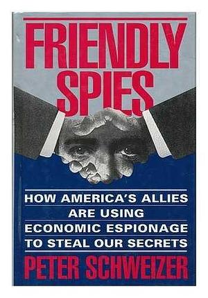 Friendly Spies: How America's Allies are Using Economic Espionage to Steal Our Secrets by Peter Schweizer