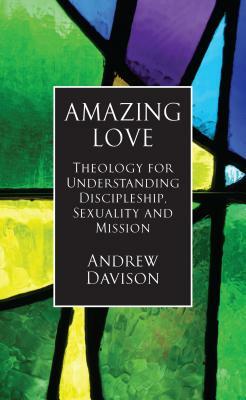 Amazing Love: Theology for Understanding Discipleship, Sexuality and Mission by Andrew Davison