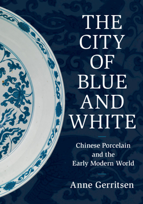 The City of Blue and White: Chinese Porcelain and the Early Modern World by Anne Gerritsen