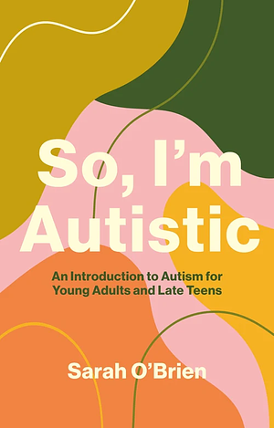 So, I'm Autistic: An Introduction to Autism for Young Adults and Late Teens by Sarah O'Brien