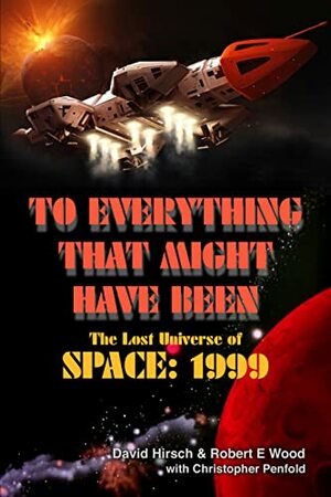 To Everything That Might Have Been: The Lost Universe Of Space: 1999 by David Hirsch, Robert Wood, Christopher Penfold