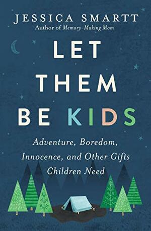 Let Them Be Kids: Adventure, Boredom, Innocence, and Other Gifts Children Need by Jessica Smartt