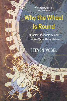 Why the Wheel Is Round: Muscles, Technology, and How We Make Things Move by Steven Vogel