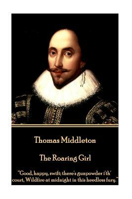 Thomas Middleton - The Roaring Girl: "Good, happy, swift; there's gunpowder i'th' court, Wildfire at midnight in this heedless fury." by Thomas Middleton