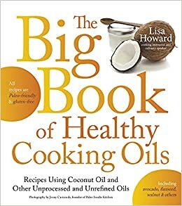 The Big Book of Healthy Cooking Oils: Recipes Using Coconut Oil and Other Unprocessed and Unrefined Oils - Including Avocado, Flaxseed, Walnut & Others--Paleo-friendly and Gluten-free by Lisa Howard