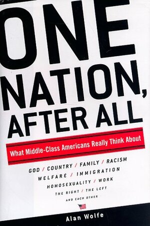 One Nation, After All: What Middle-Class Americans Really Think About God, Country, Family, Racism, Welfare, Immigration, Homosexuality, Work, The Right, The Left and Each Other by Alan Wolfe