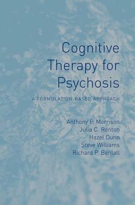 Cognitive Therapy for Psychosis: A Formulation-Based Approach by Julia Renton, Anthony P. Morrison