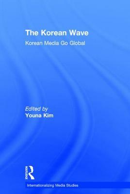 The Korean Wave: Korean Media Go Global by Youna Kim