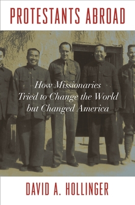 Protestants Abroad: How Missionaries Tried to Change the World But Changed America by David A. Hollinger