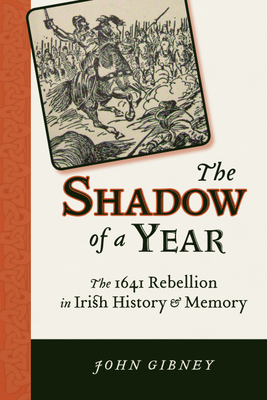 Shadow of a Year: The 1641 Rebellion in Irish History and Memory by John Gibney