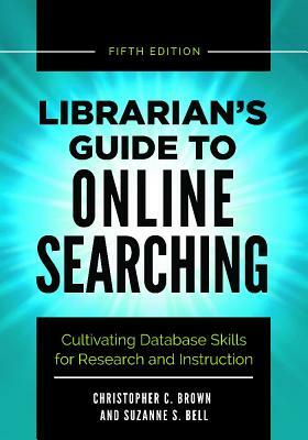 Librarian's Guide to Online Searching: Cultivating Database Skills for Research and Instruction, 5th Edition by Christopher C. Brown, Suzanne S. Bell