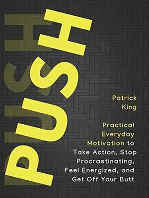 Push Yourself: Practical Everyday Motivation to Be Self-Disciplined, Take Action, Stop Procrastinating, and Feel Energized by Patrick King