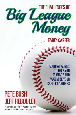The Challenges of Big League Money - Early Career: Financial Advice to Help You Manage and Maximize Your Career Earnings by Pete Bush, Jeff Reboulet