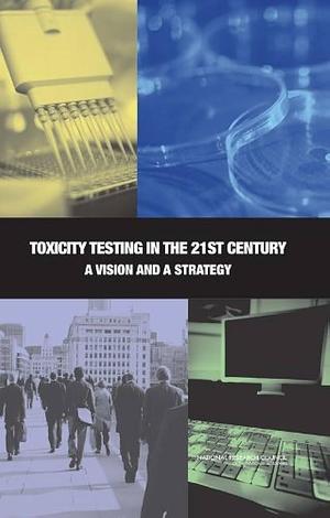 Toxicity Testing in the 21st Century: A Vision and a Strategy by Division on Earth and Life Studies, Committee on Toxicity Testing and Assessment of Environmental Agents, Board on Environmental Studies and Toxicology, National Research Council, Institute for Laboratory Animal Research