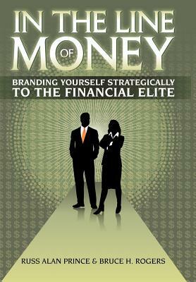 In the Line of Money: Branding Yourself Strategically to the Financial Elite by Russ Alan Prince, Bruce H. Rogers