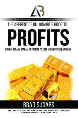 The Apprentice Billionaire's Guide to Profits: Build a Steady Stream of Profits to Keep Your Business Growing by Brad Sugars